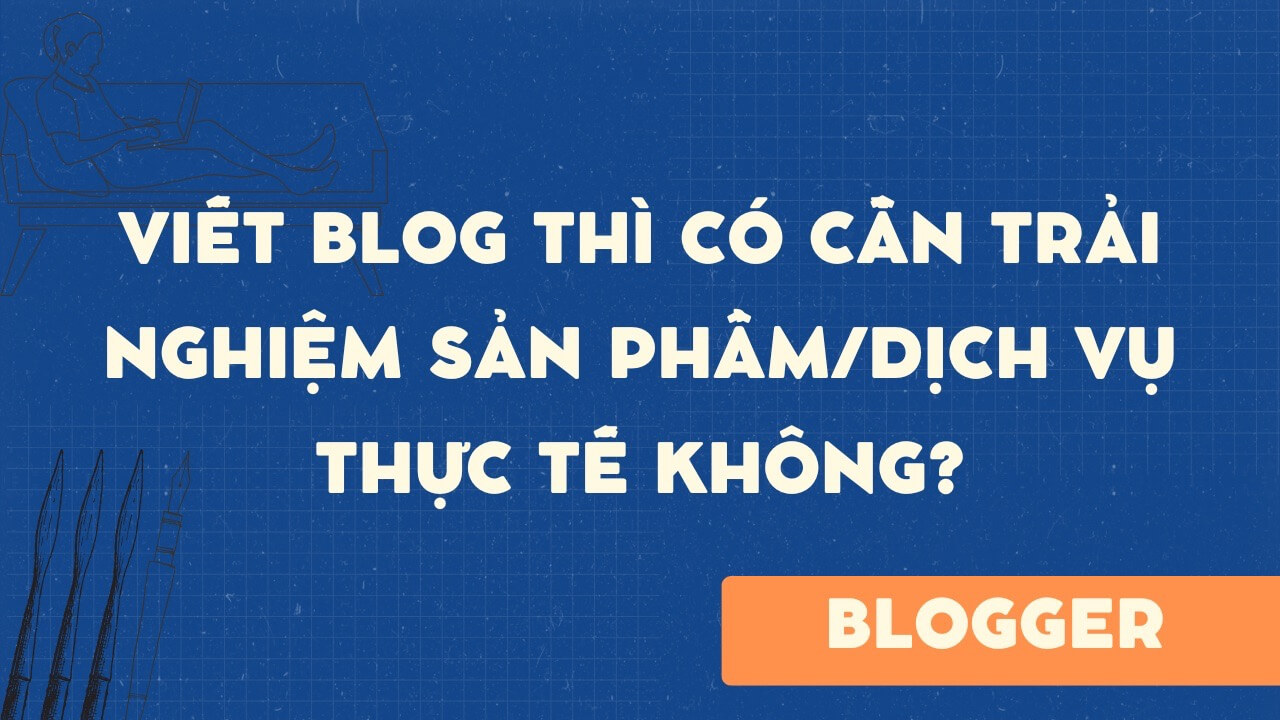Viết blog thì có cần trải nghiệm sản phẩm/dịch vụ thực tế không?